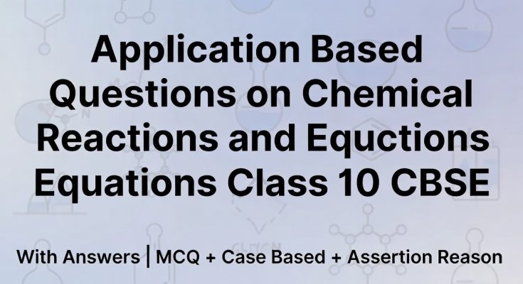 Application Based Questions on - Chapter 1 - Chemical Reactions and Equations -Class 10 CBSE with Answers (MCQ + Case Based + Assertion Reason)